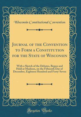 Download Journal of the Convention to Form a Constitution for the State of Wisconsin: With a Sketch of the Debates, Begun and Held at Madison, on the Fifteenth Day of December, Eighteen Hundred and Forty-Seven (Classic Reprint) - Wisconsin Constitutional Convention | ePub