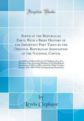 Download Birth of the Republican Party, with a Brief History of the Important Part Taken by the Original Republican Association of the National Capital: An Address Delivered by Lewis Clephane, Esq. at a Reunion of the Surviving Members of the Republican Associatio - Lewis Clephane | PDF