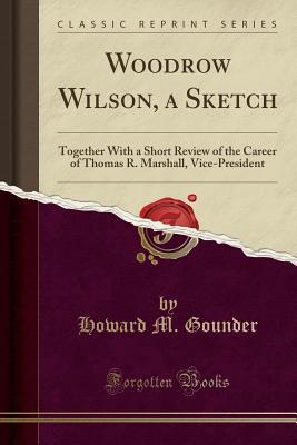 Read Woodrow Wilson, a Sketch: Together with a Short Review of the Career of Thomas R. Marshall, Vice-President (Classic Reprint) - Howard M Gounder file in PDF