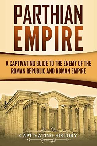 Read Parthian Empire: A Captivating Guide to the Enemy of the Roman Republic and Roman Empire - Captivating History | PDF
