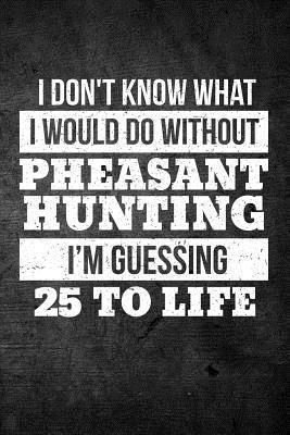 Download I Don't Know What I Would Do Without Pheasant Hunting I'm Guessing 25 to Life: Funny Hunting Journal for Upland Bird Hunters: Blank Lined Notebook for Hunt Season to Write Notes & Writing - Outdoor Chase Journals | PDF