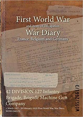 Download 42 Division 127 Infantry Brigade, Brigade Machine Gun Company: 1 March 1917 - 28 February 1918 (First World War, War Diary, Wo95/2661/3) - British War Office | ePub