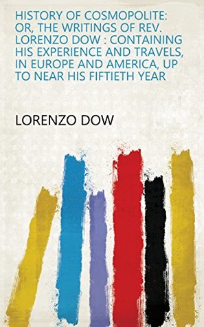 Download History of Cosmopolite: Or, The Writings of Rev. Lorenzo Dow : Containing His Experience and Travels, in Europe and America, Up to Near His Fiftieth Year - Lorenzo Dow file in PDF