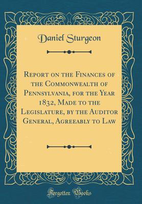 Download Report on the Finances of the Commonwealth of Pennsylvania, for the Year 1832, Made to the Legislature, by the Auditor General, Agreeably to Law (Classic Reprint) - Daniel Sturgeon file in PDF