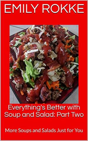 Read Online Everything's Better with Soup and Salad: Part Two: More Soups and Salads Just for You - Emily Rokke file in PDF