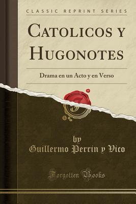 Read Catolicos Y Hugonotes: Drama En Un Acto Y En Verso (Classic Reprint) - Guillermo Perrin y Vico | ePub