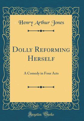 Full Download Dolly Reforming Herself: A Comedy in Four Acts (Classic Reprint) - Henry Arthur Jones file in ePub