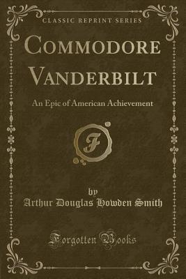 Full Download Commodore Vanderbilt: An Epic of American Achievement (Classic Reprint) - Arthur D. Howden Smith file in ePub