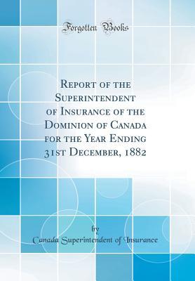 Read Online Report of the Superintendent of Insurance of the Dominion of Canada for the Year Ending 31st December, 1882 (Classic Reprint) - Canada Superintendent of Insurance | PDF