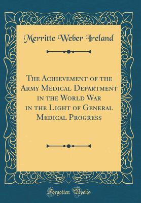 Read Online The Achievement of the Army Medical Department in the World War in the Light of General Medical Progress (Classic Reprint) - Merritte Weber Ireland | PDF