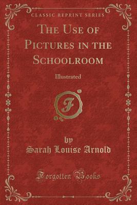 Read Online The Use of Pictures in the Schoolroom: Illustrated (Classic Reprint) - Sarah Louise Arnold file in PDF