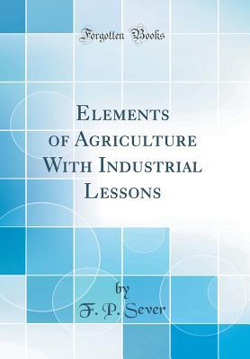 Full Download Elements of Agriculture with Industrial Lessons (Classic Reprint) - F P Sever file in ePub