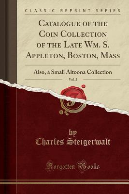 Read Online Catalogue of the Coin Collection of the Late Wm. S. Appleton, Boston, Mass, Vol. 2: Also, a Small Altoona Collection (Classic Reprint) - Charles Steigerwalt file in ePub