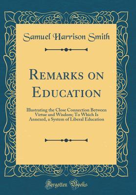 Read Online Remarks on Education: Illustrating the Close Connection Between Virtue and Wisdom; To Which Is Annexed, a System of Liberal Education (Classic Reprint) - Samuel Harrison Smith | PDF