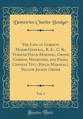 Full Download The Life of Gordon, Major-General, R. E., C. B.; Turkish Field-Marshal, Grand Cordon Medjidieh, and Pasha; Chinese Titu (Field-Marshal), Yellow Jacket Order, Vol. 1 (Classic Reprint) - Demetrius Charles De Kavanagh Boulger file in ePub