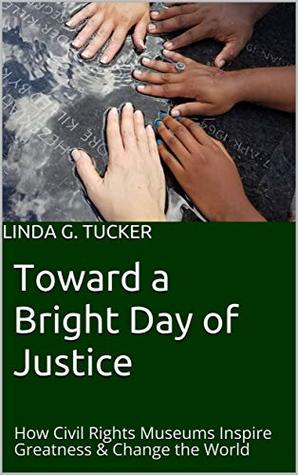 Full Download Toward a Bright Day of Justice: How Civil Rights Museums Inspire Greatness & Change the World - Linda G. Tucker | ePub