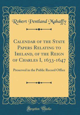 Read Online Calendar of the State Papers Relating to Ireland, of the Reign of Charles I, 1633-1647: Preserved in the Public Record Office (Classic Reprint) - Robert Pentland Mahaffy file in ePub