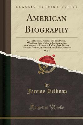 Full Download American Biography, Vol. 2: Or an Historical Account of Those Persons Who Have Been Distinguished in America, as Adventurers, Statesmen, Philosophers, Divines, Warriors, Authors, and Other Remarkable Characters (Classic Reprint) - Jeremy Belknap file in ePub
