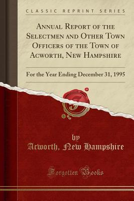 Read Annual Report of the Selectmen and Other Town Officers of the Town of Acworth, New Hampshire: For the Year Ending December 31, 1995 (Classic Reprint) - Acworth New Hampshire file in PDF