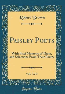 Full Download Paisley Poets, Vol. 1 of 2: With Brief Memoirs of Them, and Selections from Their Poetry (Classic Reprint) - Robert Brown | ePub