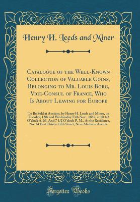 Full Download Catalogue of the Well-Known Collection of Valuable Coins, Belonging to Mr. Louis Borg, Vice-Consul of France, Who Is about Leaving for Europe: To Be Sold at Auction, by Henry H. Leeds and Miner, on Tuesday, 12th and Wednesday 13th Nov., 1867, at 10 1/2 O' - Henry H Leeds and Miner | ePub