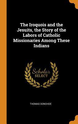 Read The Iroquois and the Jesuits, the Story of the Labors of Catholic Missionaries Among These Indians - Thomas Donohoe | PDF