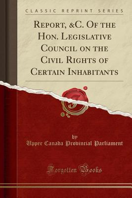 Download Report, &c. of the Hon. Legislative Council on the Civil Rights of Certain Inhabitants (Classic Reprint) - Upper Canada Provincial Parliament file in PDF