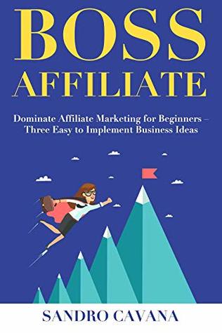 Read Boss Affiliate (2019 Edition): Dominate Affiliate Marketing for Beginners – Three Easy to Implement Business Ideas - Sandro Cavana | ePub