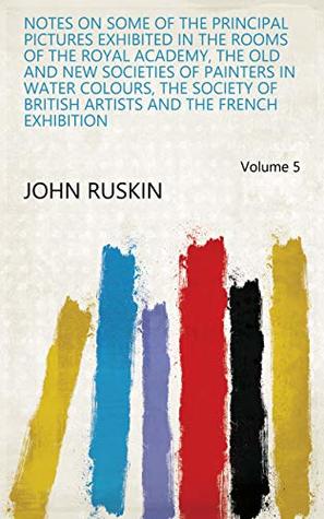 Read Notes on Some of the Principal Pictures Exhibited in the Rooms of the Royal Academy, the Old and New Societies of Painters in Water Colours, the Society  Artists and the French Exhibition Volume 5 - John Ruskin | ePub