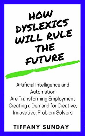 Download How Dyslexics Will Rule the Future: Artificial Intelligence and Automation Are Disrupting Our Economy Creating an Employment Demand for Creative, Innovative, Problem-Solvers - Tiffany Sunday | ePub