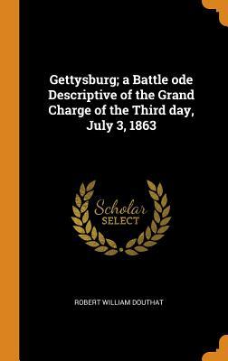 Read Online Gettysburg; A Battle Ode Descriptive of the Grand Charge of the Third Day, July 3, 1863 - Robert William Douthat | PDF