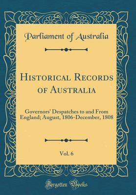 Read Historical Records of Australia, Vol. 6: Governors' Despatches to and from England; August, 1806-December, 1808 (Classic Reprint) - Parliament of Australia file in PDF