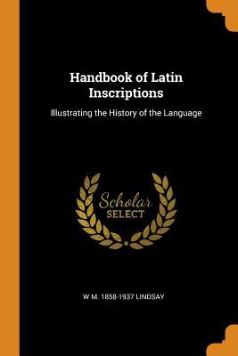 Read Online Handbook of Latin Inscriptions: Illustrating the History of the Language - W M 1858-1937 Lindsay file in ePub