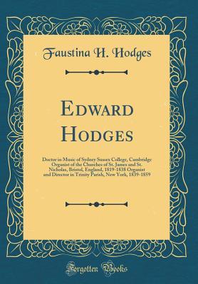 Read Edward Hodges: Doctor in Music of Sydney Sussex College, Cambridge Organist of the Churches of St. James and St. Nicholas, Bristol, England, 1819-1838 Organist and Director in Trinity Parish, New York, 1839-1859 (Classic Reprint) - Faustina H Hodges | ePub