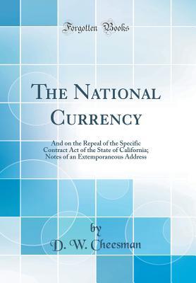 Read The National Currency: And on the Repeal of the Specific Contract Act of the State of California; Notes of an Extemporaneous Address (Classic Reprint) - D W Cheesman file in PDF