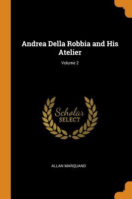 Full Download Andrea Della Robbia and His Atelier; Volume 2 - Allan Marquand file in PDF