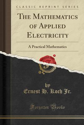 Read Online The Mathematics of Applied Electricity: A Practical Mathematics (Classic Reprint) - Ernest H Koch Jr | ePub