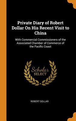 Download Private Diary of Robert Dollar on His Recent Visit to China: With Commercial Commissioners of the Associated Chamber of Commerce of the Pacific Coast - Robert Dollar file in ePub