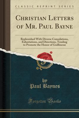 Full Download Christian Letters of Mr. Paul Bayne: Replenished with Diverse Consolations, Exhortations, and Directions, Tending to Promote the Honor of Godlinesse (Classic Reprint) - Paul Baynes file in PDF