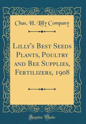 Full Download Lilly's Best Seeds Plants, Poultry and Bee Supplies, Fertilizers, 1908 (Classic Reprint) - Chas H Lilly Company file in PDF