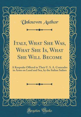 Read Italy, What She Was, What She Is, What She Will Become: A Keepsake Offered to Their U. S. A. Comrades in Arms on Land and Sea, by the Italian Sailors (Classic Reprint) - Unknown file in PDF