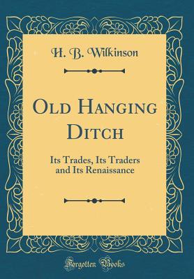 Full Download Old Hanging Ditch: Its Trades, Its Traders and Its Renaissance (Classic Reprint) - H B Wilkinson | ePub