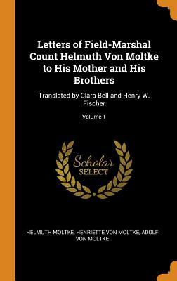 Read Online Letters of Field-Marshal Count Helmuth Von Moltke to His Mother and His Brothers: Translated by Clara Bell and Henry W. Fischer; Volume 1 - Helmuth Moltke file in PDF