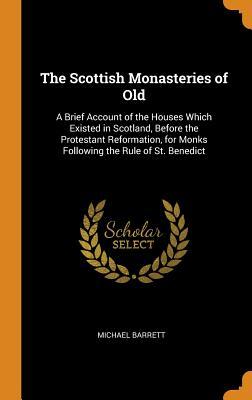 Download The Scottish Monasteries of Old: A Brief Account of the Houses Which Existed in Scotland, Before the Protestant Reformation, for Monks Following the Rule of St. Benedict - Michael Barrett file in PDF