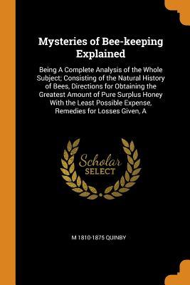 Download Mysteries of Bee-Keeping Explained: Being a Complete Analysis of the Whole Subject; Consisting of the Natural History of Bees, Directions for Obtaining the Greatest Amount of Pure Surplus Honey with the Least Possible Expense, Remedies for Losses Given, a - M 1810-1875 Quinby file in ePub