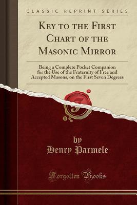 Download Key to the First Chart of the Masonic Mirror: Being a Complete Pocket Companion for the Use of the Fraternity of Free and Accepted Masons, on the First Seven Degrees (Classic Reprint) - Henry Parmele file in ePub