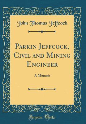 Download Parkin Jeffcock, Civil and Mining Engineer: A Memoir (Classic Reprint) - John Thomas Jeffcock | ePub