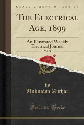 Download The Electrical Age, 1899, Vol. 23: An Illustrated Weekly Electrical Journal (Classic Reprint) - Unknown | PDF