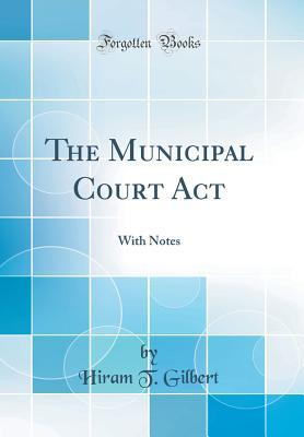 Read Online The Municipal Court ACT: With Notes (Classic Reprint) - Hiram T. Gilbert file in PDF