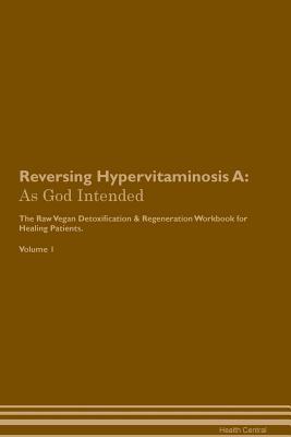 Download Reversing Hypervitaminosis A: As God Intended The Raw Vegan Plant-Based Detoxification & Regeneration Workbook for Healing Patients. Volume 1 - Health Central file in PDF